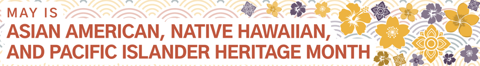 May is Asian American, Native Hawaiian, and Pacific Islander Heritage Month.
